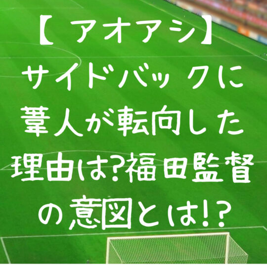 アオアシ サイドバックに葦人が転向した理由は 福田監督の意図とは オレたちのマンガ部