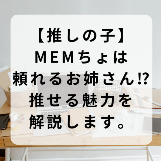 【推しの子】MEMちょは頼れるお姉さん⁉推せる魅力を解説します。